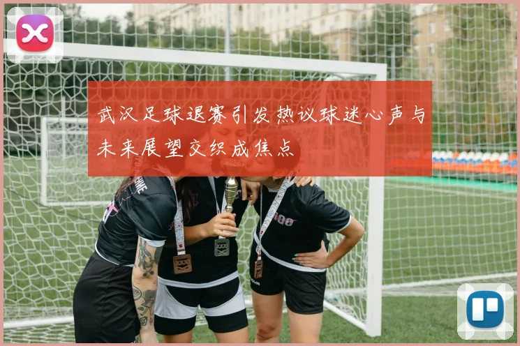 武汉足球退赛引发热议球迷心声与未来展望交织成焦点
