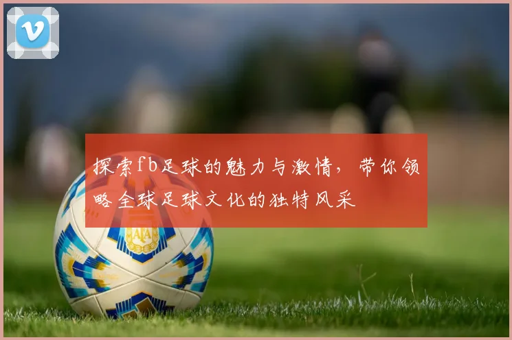 探索fb足球的魅力与激情，带你领略全球足球文化的独特风采