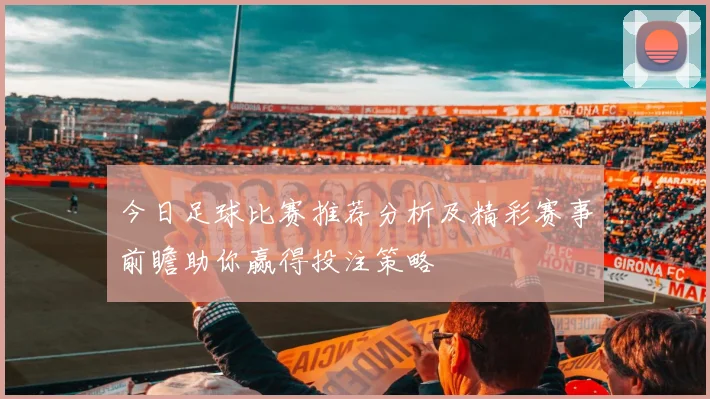 今日足球比赛推荐分析及精彩赛事前瞻助你赢得投注策略