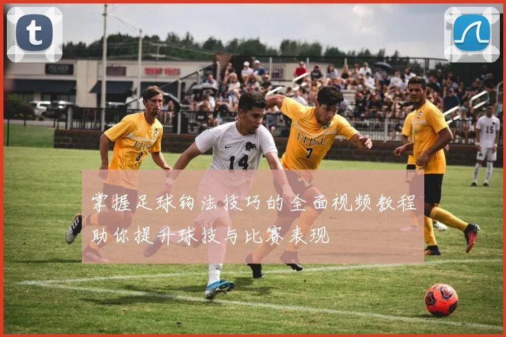 掌握足球钩法技巧的全面视频教程助你提升球技与比赛表现