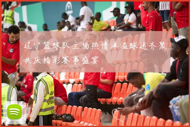 辽宁篮球队主场热情洋溢球迷齐聚共庆精彩赛事盛宴