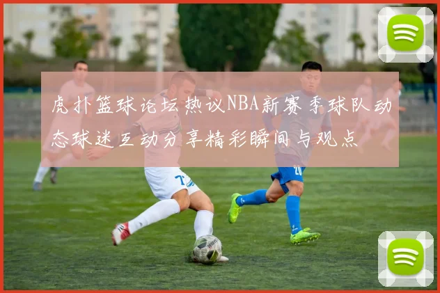 虎扑篮球论坛热议NBA新赛季球队动态球迷互动分享精彩瞬间与观点
