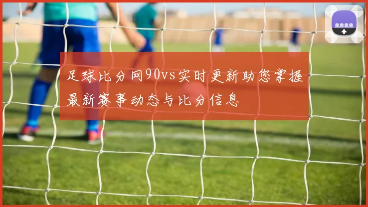 足球比分网90vs实时更新助您掌握最新赛事动态与比分信息