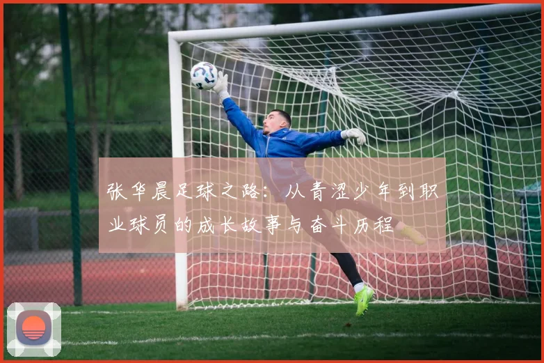 张华晨足球之路：从青涩少年到职业球员的成长故事与奋斗历程